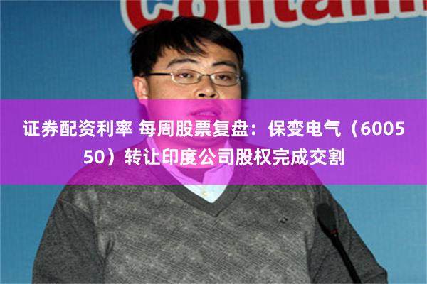 证券配资利率 每周股票复盘：保变电气（600550）转让印度公司股权完成交割