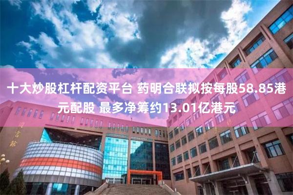 十大炒股杠杆配资平台 药明合联拟按每股58.85港元配股 最多净筹约13.01亿港元