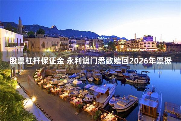 股票杠杆保证金 永利澳门悉数赎回2026年票据