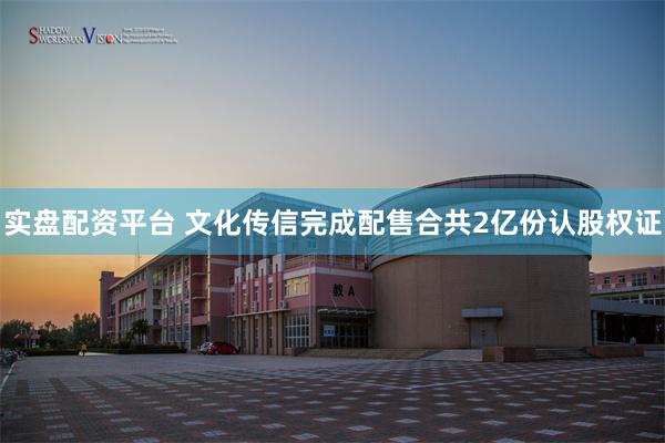 实盘配资平台 文化传信完成配售合共2亿份认股权证