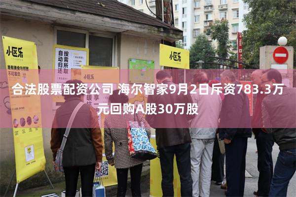 合法股票配资公司 海尔智家9月2日斥资783.3万元回购A股30万股