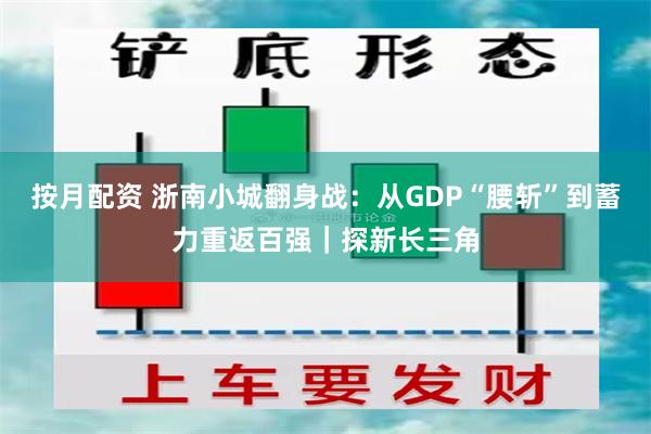 按月配资 浙南小城翻身战：从GDP“腰斩”到蓄力重返百强｜探新长三角