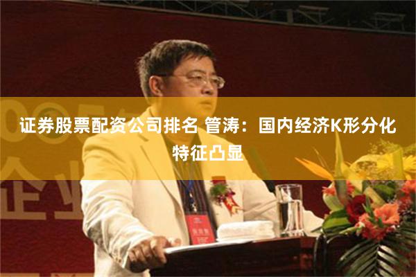 证券股票配资公司排名 管涛：国内经济K形分化特征凸显
