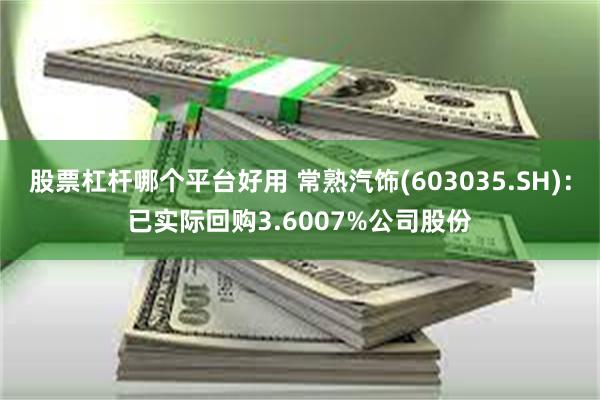 股票杠杆哪个平台好用 常熟汽饰(603035.SH)：已实际回购3.6007%公司股份