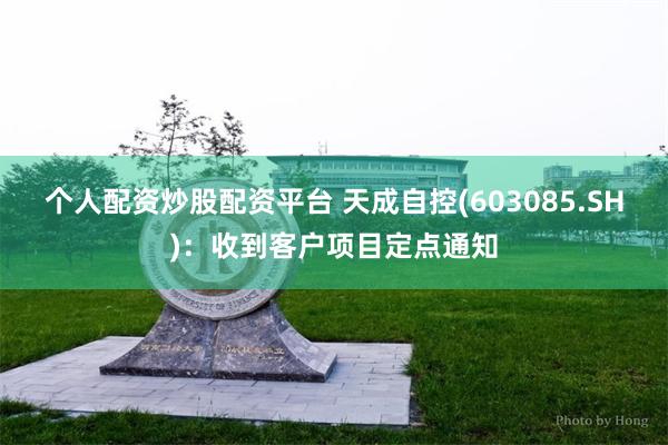 个人配资炒股配资平台 天成自控(603085.SH):收到客户项目定点通知