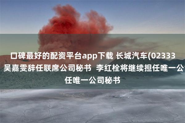 口碑最好的配资平台app下载 长城汽车(02333.HK)：吴嘉雯辞任联席公司秘书  李红栓将继续担任唯一公司秘书