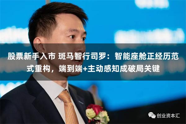 股票新手入市 斑马智行司罗:智能座舱正经历范式重构,端到端+主动感知成破局关键