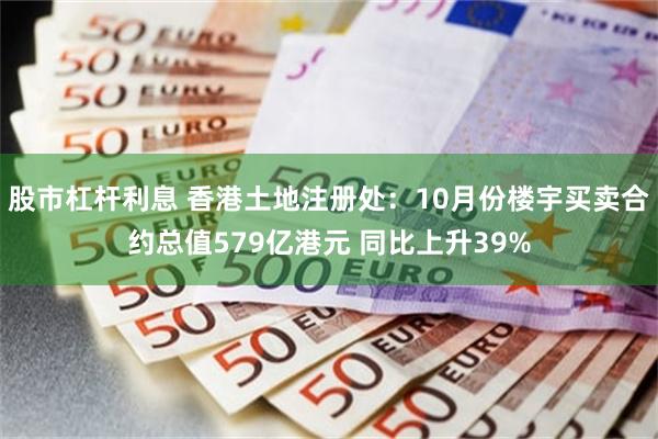 股市杠杆利息 香港土地注册处：10月份楼宇买卖合约总值579亿港元 同比上升39%