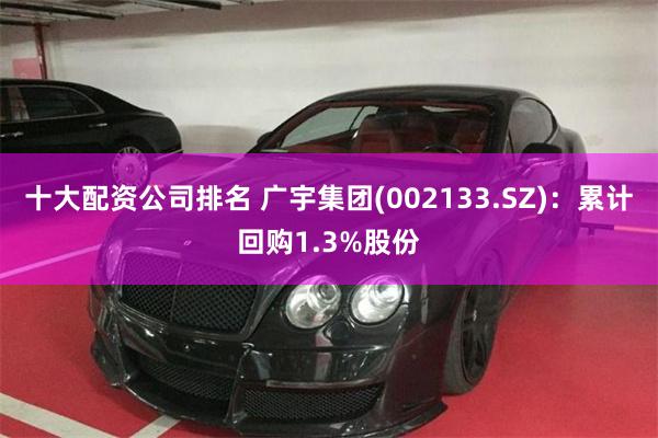 十大配资公司排名 广宇集团(002133.SZ)：累计回购1.3%股份