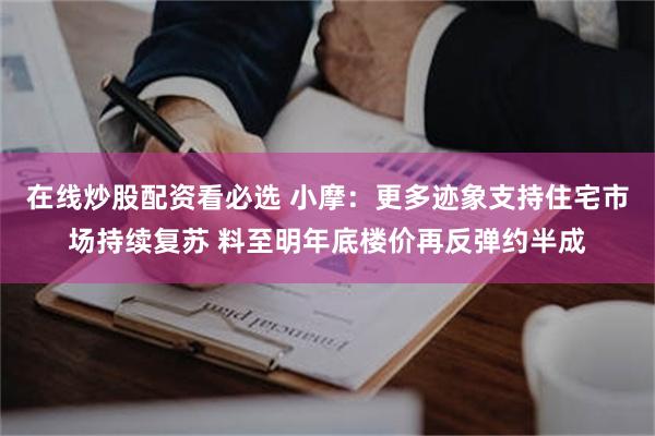 在线炒股配资看必选 小摩：更多迹象支持住宅市场持续复苏 料至明年底楼价再反弹约半成