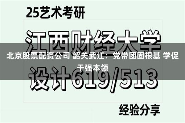 北京股票配资公司 韶关武江：党带团固根基 学促干强本领