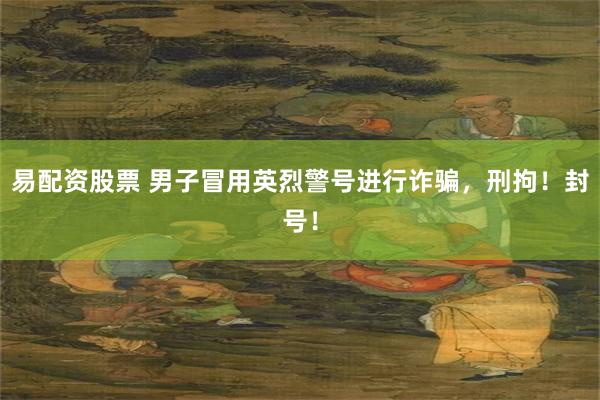 易配资股票 男子冒用英烈警号进行诈骗，刑拘！封号！