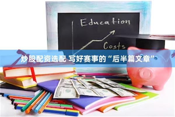 炒股配资选配 写好赛事的“后半篇文章”
