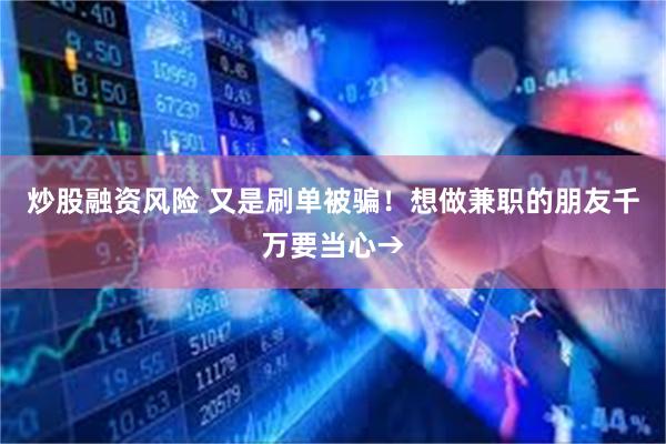 炒股融资风险 又是刷单被骗！想做兼职的朋友千万要当心→