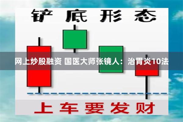 网上炒股融资 国医大师张镜人：治胃炎10法
