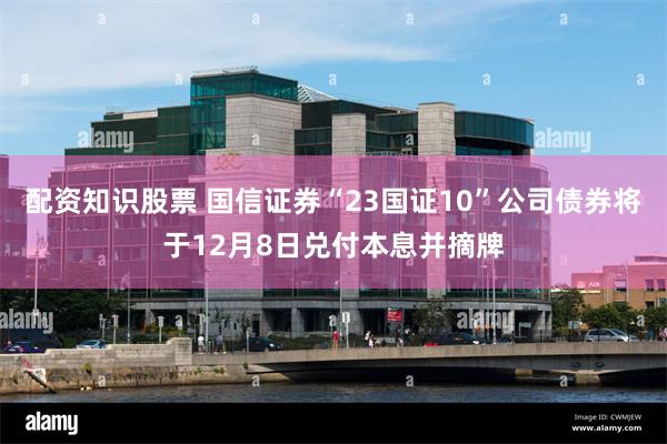 配资知识股票 国信证券“23国证10”公司债券将于12月8日兑付本息并摘牌
