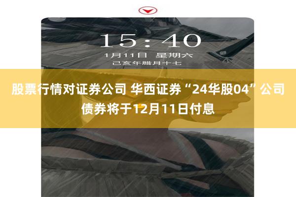 股票行情对证券公司 华西证券“24华股04”公司债券将于12月11日付息