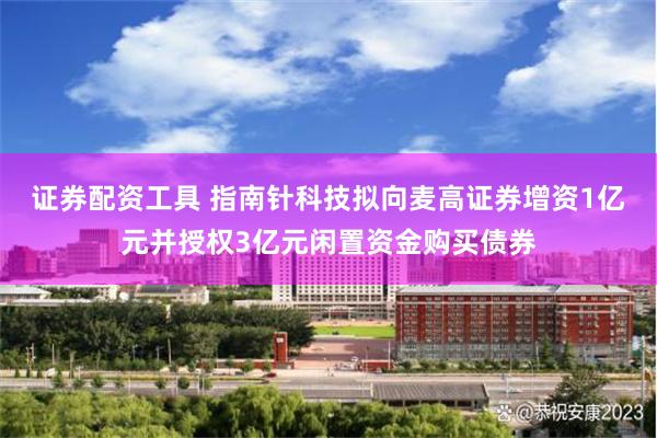 证券配资工具 指南针科技拟向麦高证券增资1亿元并授权3亿元闲置资金购买债券