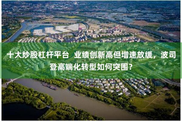 十大炒股杠杆平台  业绩创新高但增速放缓，波司登高端化转型如何突围？