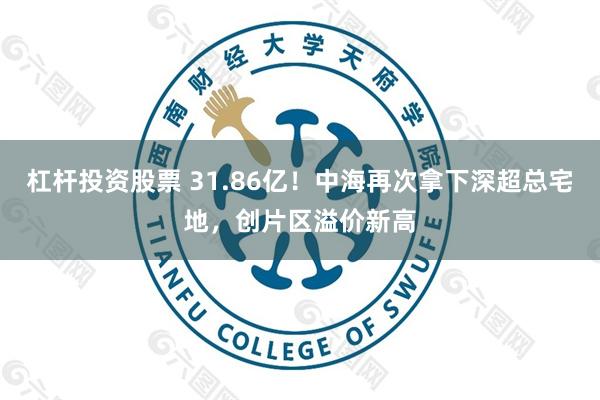 杠杆投资股票 31.86亿！中海再次拿下深超总宅地，创片区溢价新高