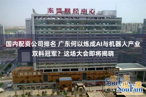 国内配资公司排名 广东何以炼成AI与机器人产业双料冠军？这场大会即将揭晓