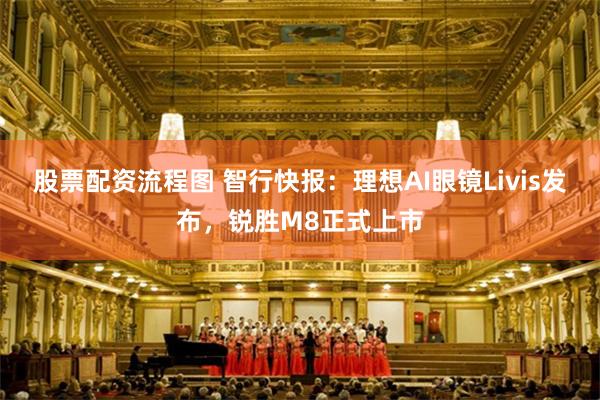 股票配资流程图 智行快报：理想AI眼镜Livis发布，锐胜M8正式上市