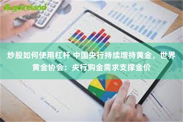 炒股如何使用杠杆 中国央行持续增持黄金，世界黄金协会：央行购金需求支撑金价