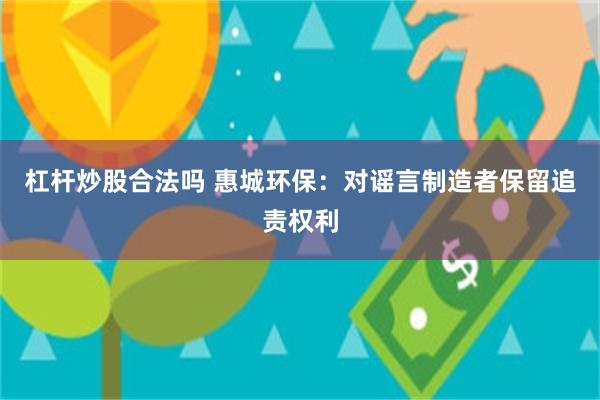 杠杆炒股合法吗 惠城环保：对谣言制造者保留追责权利