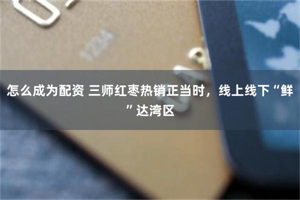 怎么成为配资 三师红枣热销正当时，线上线下“鲜”达湾区