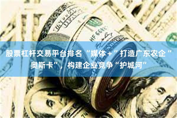 股票杠杆交易平台排名 “媒体＋”打造广东农企“奥斯卡”，构建企业竞争“护城河”
