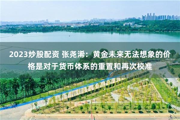 2023炒股配资 张尧浠:黄金未来无法想象的价格是对于货币体系的重置和再次校准