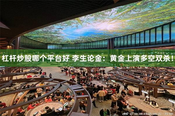 杠杆炒股哪个平台好 李生论金:黄金上演多空双杀!