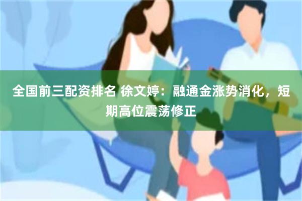 全国前三配资排名 徐文婷：融通金涨势消化，短期高位震荡修正