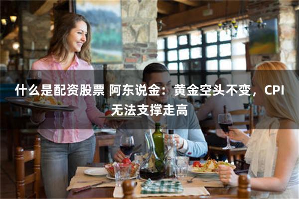 什么是配资股票 阿东说金：黄金空头不变，CPI无法支撑走高