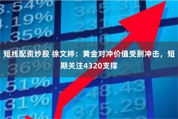 短线配资炒股 徐文婷：黄金对冲价值受到冲击，短期关注4320支撑