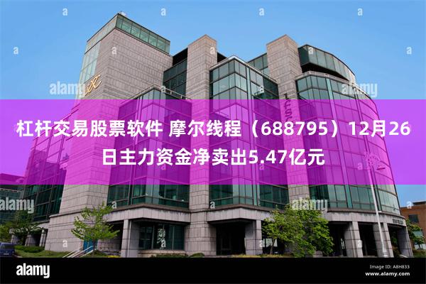 杠杆交易股票软件 摩尔线程（688795）12月26日主力资金净卖出5.47亿元
