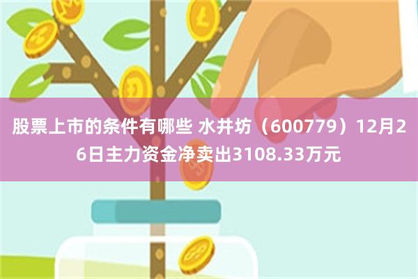 股票上市的条件有哪些 水井坊（600779）12月26日主力资金净卖出3108.33万元
