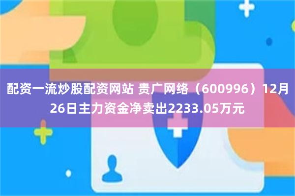 配资一流炒股配资网站 贵广网络（600996）12月26日主力资金净卖出2233.05万元