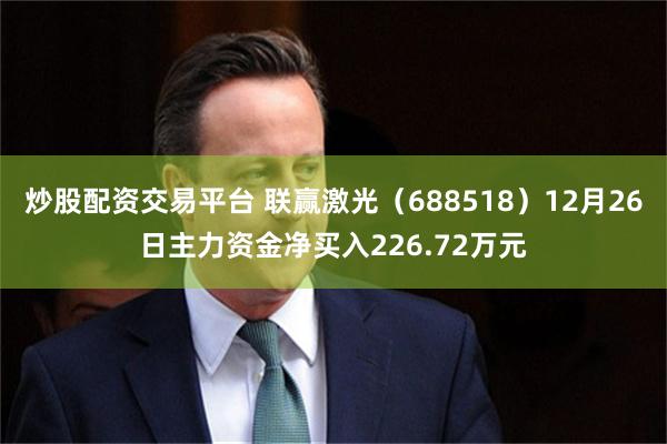 炒股配资交易平台 联赢激光（688518）12月26日主力资金净买入226.72万元