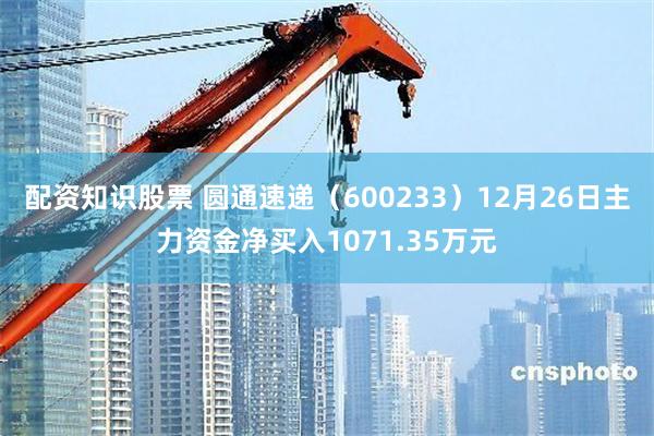 配资知识股票 圆通速递（600233）12月26日主力资金净买入1071.35万元