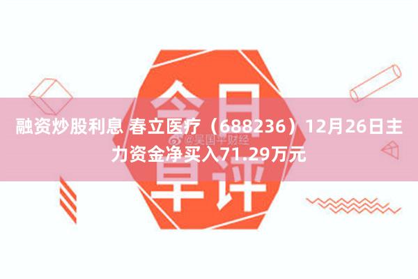 融资炒股利息 春立医疗（688236）12月26日主力资金净买入71.29万元