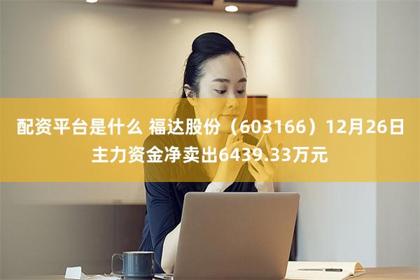 配资平台是什么 福达股份（603166）12月26日主力资金净卖出6439.33万元