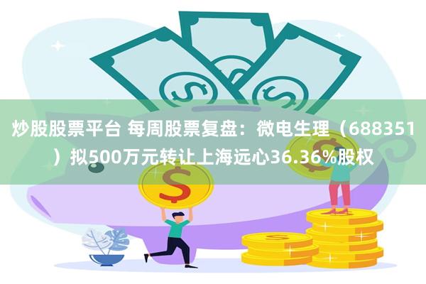 炒股股票平台 每周股票复盘:微电生理(688351)拟500万元转让上海远心36.36%股权