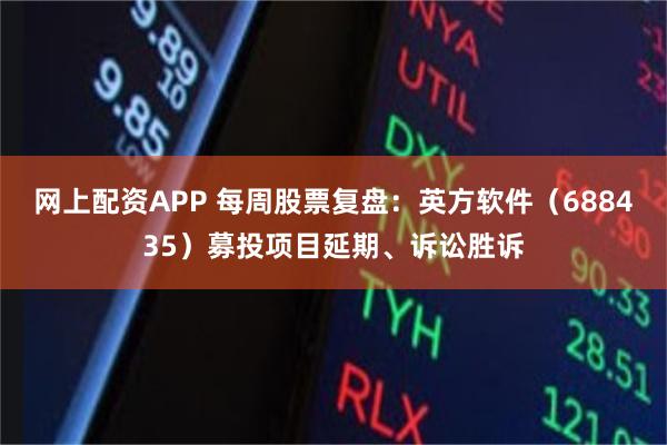网上配资APP 每周股票复盘：英方软件（688435）募投项目延期、诉讼胜诉
