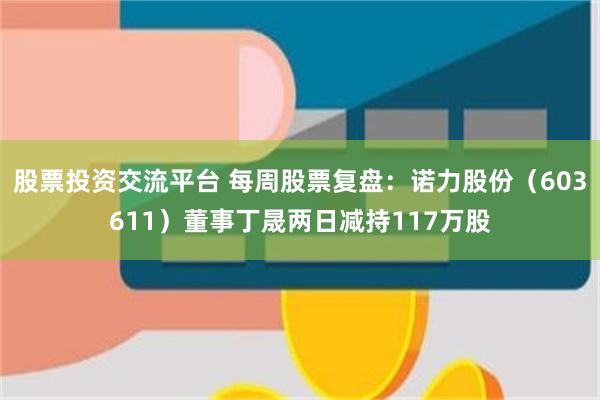 股票投资交流平台 每周股票复盘:诺力股份(603611)董事丁晟两日减持117万股