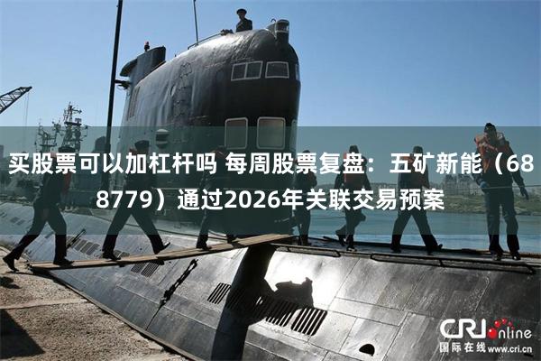 买股票可以加杠杆吗 每周股票复盘：五矿新能（688779）通过2026年关联交易预案