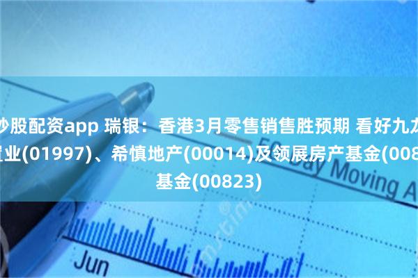 炒股配资app 瑞银:香港3月零售销售胜预期 看好九龙仓置业(01997)、希慎地产(00014)及领展房产基金(00823)