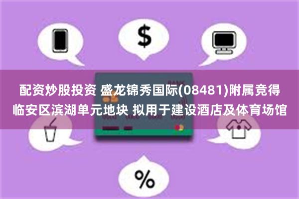 配资炒股投资 盛龙锦秀国际(08481)附属竞得临安区滨湖单元地块 拟用于建设酒店及体育场馆