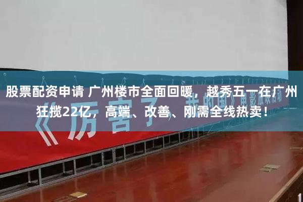 股票配资申请 广州楼市全面回暖，越秀五一在广州狂揽22亿，高端、改善、刚需全线热卖！