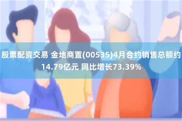 股票配资交易 金地商置(00535)4月合约销售总额约14.79亿元 同比增长73.39%